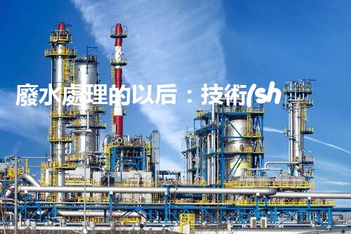 廢水處理的以后：技術(shù)創(chuàng)新與環(huán)境挑戰(zhàn)？